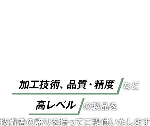 加工技術、品質・精度など高レベルの製品を技術者の誇りを持ってご提供いたします